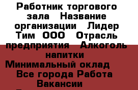 Работник торгового зала › Название организации ­ Лидер Тим, ООО › Отрасль предприятия ­ Алкоголь, напитки › Минимальный оклад ­ 1 - Все города Работа » Вакансии   . Башкортостан респ.,Баймакский р-н